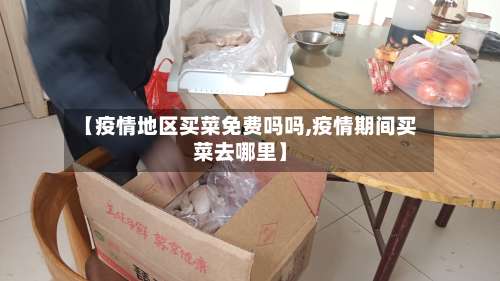 【疫情地区买菜免费吗吗,疫情期间买菜去哪里】-第3张图片