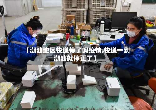 【潮汕地区快递停了吗疫情,快递一到潮汕就停更了】-第1张图片