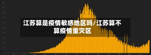 江苏算是疫情敏感地区吗/江苏算不算疫情重灾区-第1张图片
