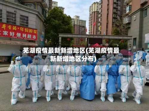 芜湖疫情最新新增地区(芜湖疫情最新新增地区分布)-第3张图片