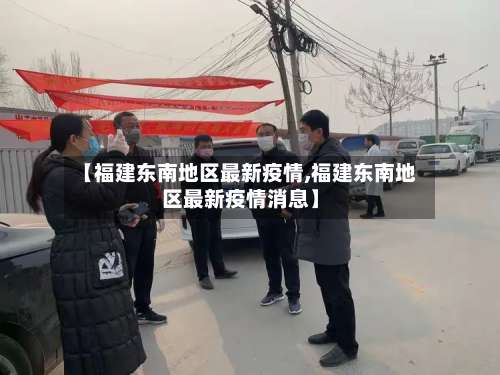 【福建东南地区最新疫情,福建东南地区最新疫情消息】-第3张图片