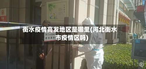 衡水疫情高发地区是哪里(河北衡水市疫情区吗)-第1张图片