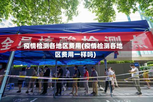 疫情检测各地区费用(疫情检测各地区费用一样吗)-第2张图片