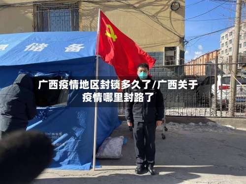 广西疫情地区封锁多久了/广西关于疫情哪里封路了-第2张图片