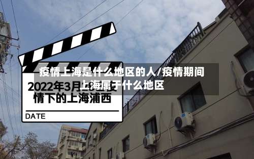 疫情上海是什么地区的人/疫情期间上海属于什么地区-第1张图片