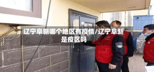 辽宁阜新哪个地区有疫情/辽宁阜新是疫区吗-第1张图片