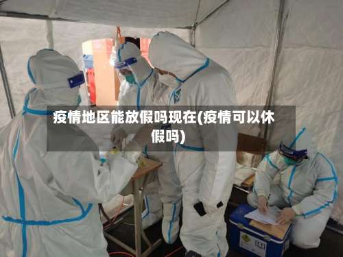 疫情地区能放假吗现在(疫情可以休假吗)-第1张图片