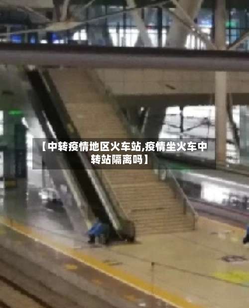 【中转疫情地区火车站,疫情坐火车中转站隔离吗】-第3张图片