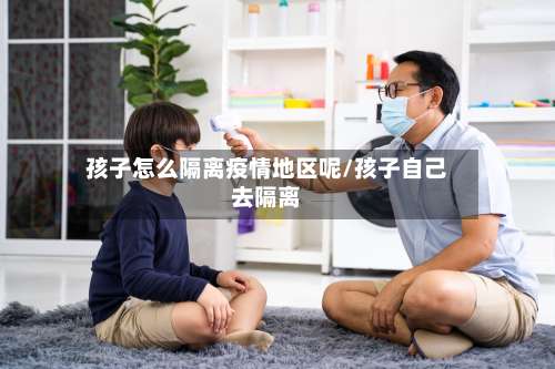 孩子怎么隔离疫情地区呢/孩子自己去隔离-第1张图片