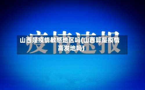 山西是疫情敏感地区吗(山西算是疫情高发地吗)-第1张图片