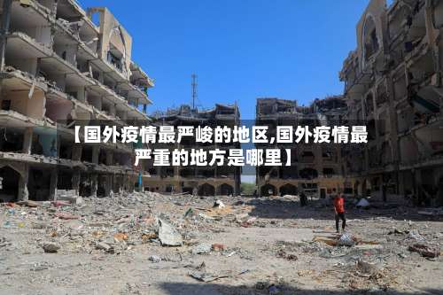【国外疫情最严峻的地区,国外疫情最严重的地方是哪里】-第1张图片