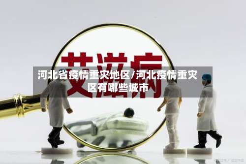 河北省疫情重灾地区/河北疫情重灾区有哪些城市-第3张图片