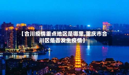 【合川疫情重点地区是哪里,重庆市合川区是否发生疫情】-第1张图片