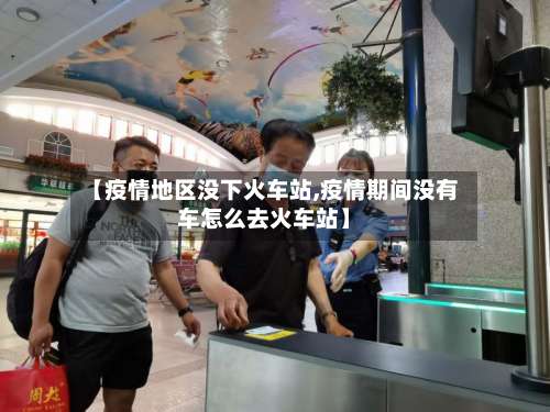 【疫情地区没下火车站,疫情期间没有车怎么去火车站】-第1张图片