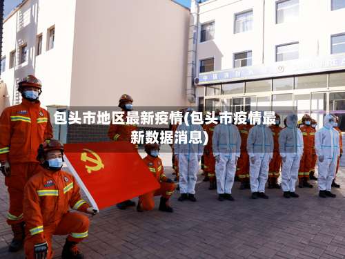 包头市地区最新疫情(包头市疫情最新数据消息)-第3张图片