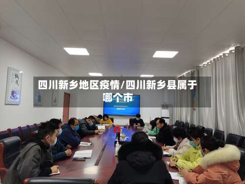 四川新乡地区疫情/四川新乡县属于哪个市-第1张图片