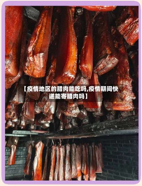 【疫情地区的腊肉能吃吗,疫情期间快递能寄腊肉吗】-第1张图片