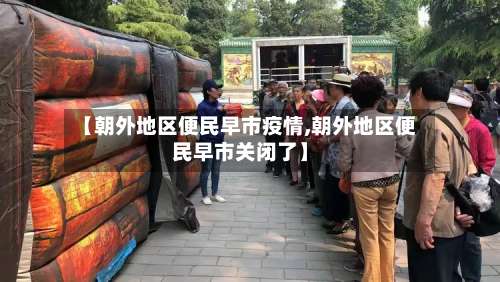 【朝外地区便民早市疫情,朝外地区便民早市关闭了】-第2张图片