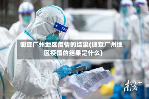 调查广州地区疫情的结果(调查广州地区疫情的结果是什么)-第1张图片