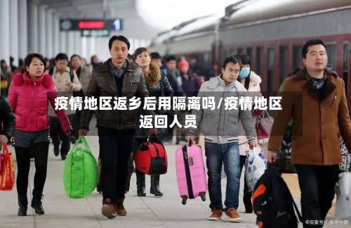 疫情地区返乡后用隔离吗/疫情地区返回人员-第1张图片