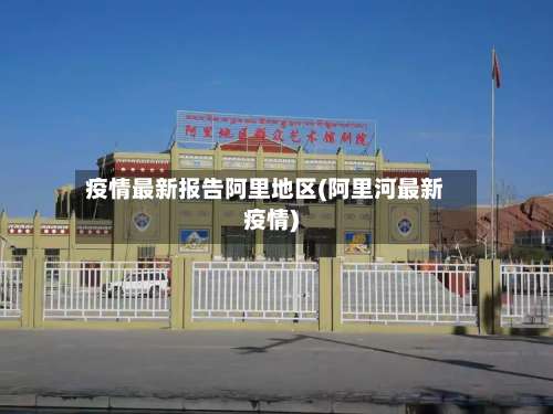 疫情最新报告阿里地区(阿里河最新疫情)-第3张图片