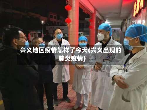 兴义地区疫情怎样了今天(兴义出现的肺炎疫情)-第2张图片