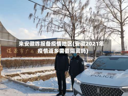 来安徽咋报备疫情地区(安徽2021年疫情返乡需要隔离吗)-第1张图片