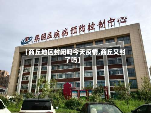 【商丘地区封闭吗今天疫情,商丘又封了吗】-第1张图片