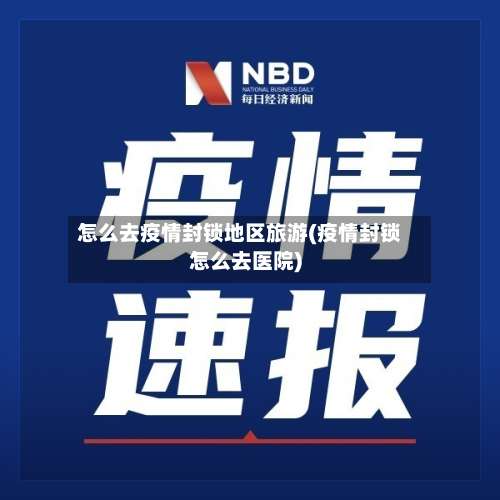 怎么去疫情封锁地区旅游(疫情封锁怎么去医院)-第2张图片