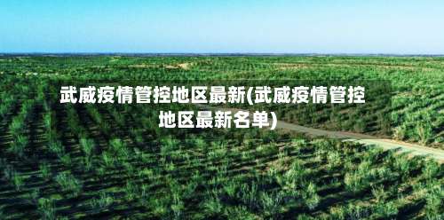 武威疫情管控地区最新(武威疫情管控地区最新名单)-第2张图片