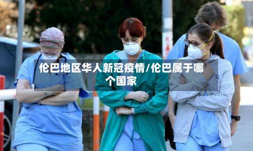 伦巴地区华人新冠疫情/伦巴属于哪个国家-第1张图片