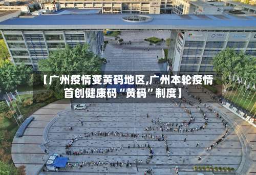 【广州疫情变黄码地区,广州本轮疫情首创健康码“黄码”制度】-第2张图片