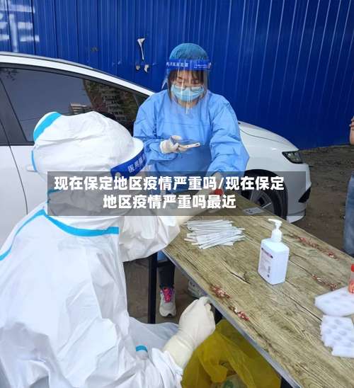 现在保定地区疫情严重吗/现在保定地区疫情严重吗最近-第1张图片