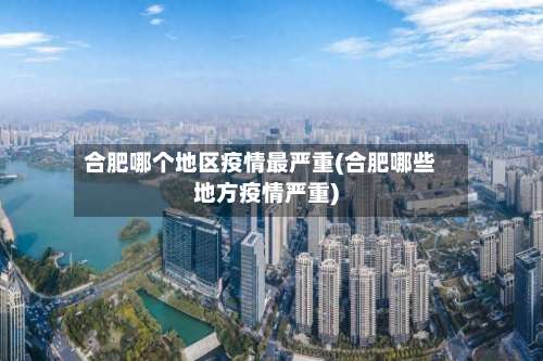 合肥哪个地区疫情最严重(合肥哪些地方疫情严重)-第3张图片