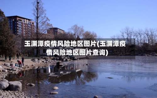 玉渊潭疫情风险地区图片(玉渊潭疫情风险地区图片查询)-第1张图片