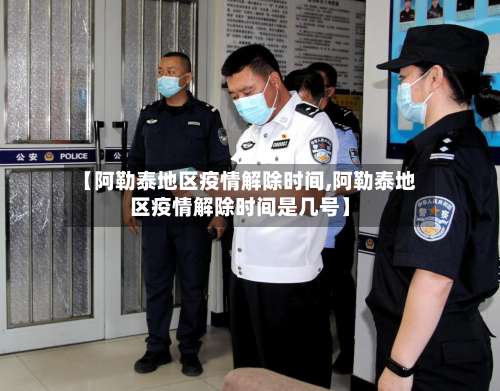 【阿勒泰地区疫情解除时间,阿勒泰地区疫情解除时间是几号】-第3张图片