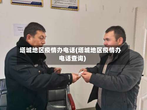 塔城地区疫情办电话(塔城地区疫情办电话查询)-第2张图片