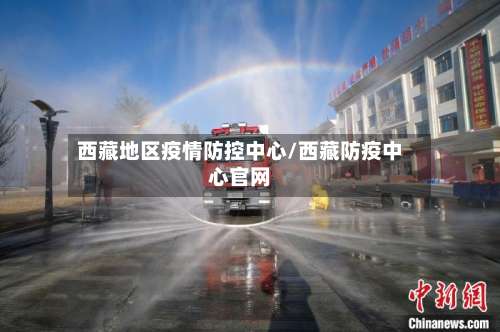 西藏地区疫情防控中心/西藏防疫中心官网-第2张图片