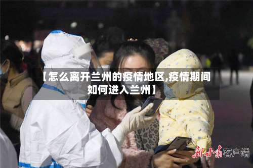 【怎么离开兰州的疫情地区,疫情期间如何进入兰州】-第2张图片