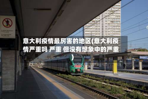 意大利疫情最厉害的地区(意大利疫情严重吗 严重 但没有想象中的严重)-第1张图片