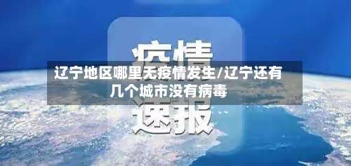 辽宁地区哪里无疫情发生/辽宁还有几个城市没有病毒-第1张图片