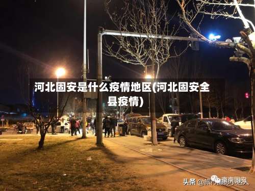 河北固安是什么疫情地区(河北固安全县疫情)-第1张图片