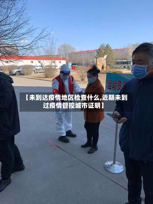【未到达疫情地区检查什么,近期未到过疫情管控城市证明】-第3张图片