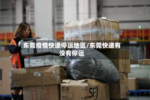 东莞疫情快递停运地区/东莞快递有没有停运-第3张图片