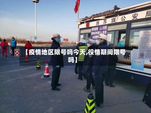【疫情地区限号吗今天,役情期间限号吗】-第1张图片