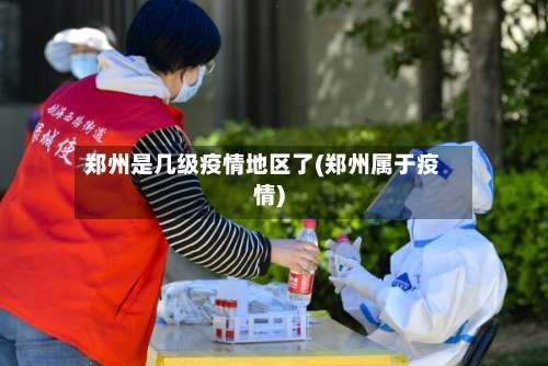郑州是几级疫情地区了(郑州属于疫情)-第2张图片
