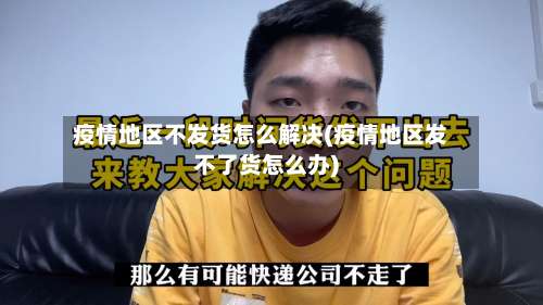 疫情地区不发货怎么解决(疫情地区发不了货怎么办)-第2张图片