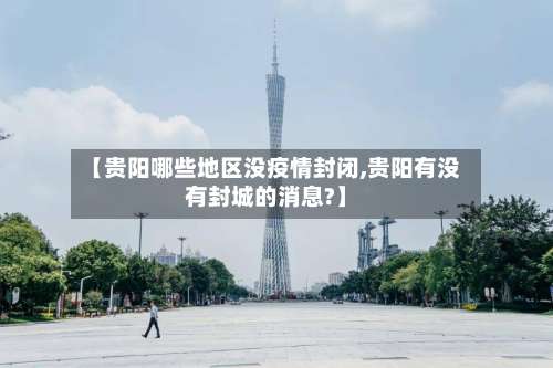 【贵阳哪些地区没疫情封闭,贵阳有没有封城的消息?】-第1张图片