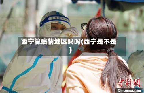 西宁算疫情地区吗吗(西宁是不是)-第1张图片