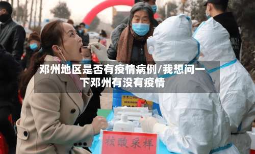 邓州地区是否有疫情病例/我想问一下邓州有没有疫情-第2张图片
